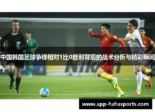 中国韩国足球争锋相对1比0胜利背后的战术分析与精彩瞬间