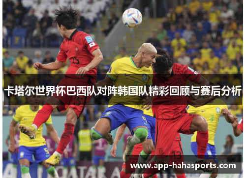 卡塔尔世界杯巴西队对阵韩国队精彩回顾与赛后分析