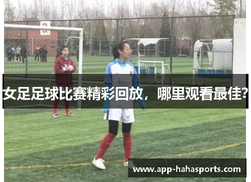 女足足球比赛精彩回放，哪里观看最佳？