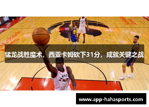猛龙战胜魔术，西亚卡姆砍下31分，成就关键之战