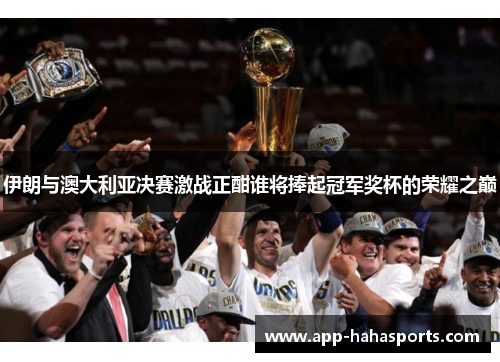 伊朗与澳大利亚决赛激战正酣谁将捧起冠军奖杯的荣耀之巅